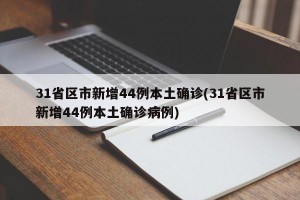 31省区市新增44例本土确诊(31省区市新增44例本土确诊病例)