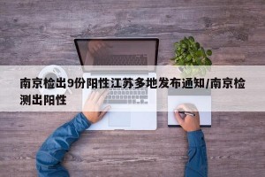 南京检出9份阳性江苏多地发布通知/南京检测出阳性