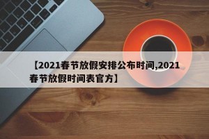 【2021春节放假安排公布时间,2021春节放假时间表官方】