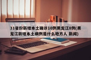31省份新增本土确诊10例黑龙江8例(黑龙江新增本土病例是什么地方人 新闻)