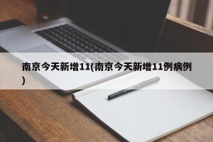 南京今天新增11(南京今天新增11例病例)