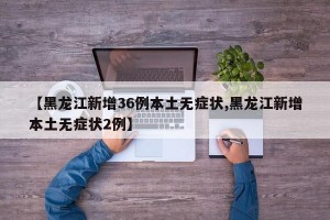 【黑龙江新增36例本土无症状,黑龙江新增本土无症状2例】