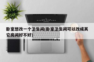 卧室想改一个卫生间(卧室卫生间可以改成其它房间好不好)