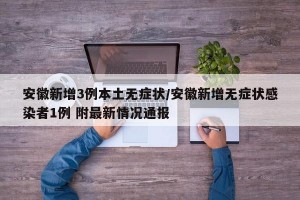 安徽新增3例本土无症状/安徽新增无症状感染者1例 附最新情况通报