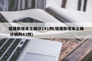 福建新增本土确诊141例(福建新增本土确 诊病例43例)