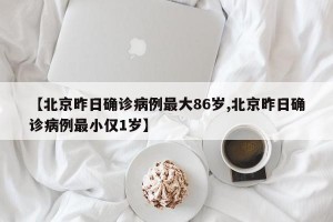 【北京昨日确诊病例最大86岁,北京昨日确诊病例最小仅1岁】