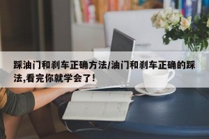 踩油门和刹车正确方法/油门和刹车正确的踩法,看完你就学会了!