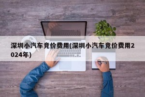 深圳小汽车竞价费用(深圳小汽车竞价费用2024年)
