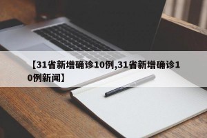 【31省新增确诊10例,31省新增确诊10例新闻】