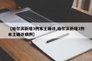 【哈尔滨新增3例本土确诊,哈尔滨新增3例本土确诊病例】