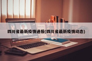 四川省最新疫情通报(四川省最新疫情动态)