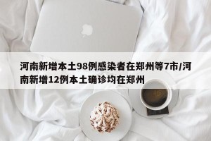 河南新增本土98例感染者在郑州等7市/河南新增12例本土确诊均在郑州