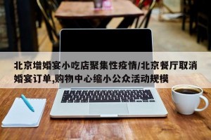 北京增婚宴小吃店聚集性疫情/北京餐厅取消婚宴订单,购物中心缩小公众活动规模