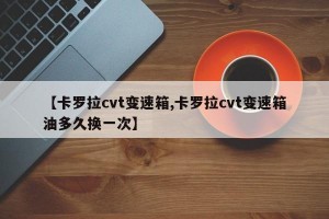 【卡罗拉cvt变速箱,卡罗拉cvt变速箱油多久换一次】