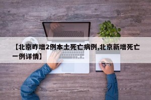 【北京昨增2例本土死亡病例,北京新增死亡一例详情】