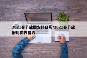 2021春节放假安排日历/2021春节放假时间表官方
