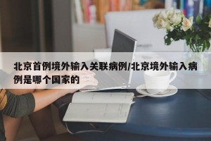 北京首例境外输入关联病例/北京境外输入病例是哪个国家的
