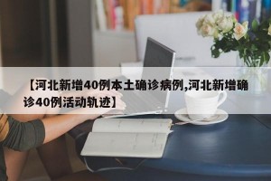 【河北新增40例本土确诊病例,河北新增确诊40例活动轨迹】