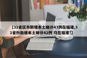 【31省区市新增本土确诊43例在福建,31省份新增本土确诊42例 均在福建?】