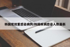 韩国现双重感染病例/韩国疾病感染人数最新