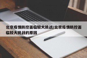 北京疫情防控面临较大挑战/北京疫情防控面临较大挑战的原因