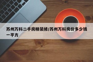苏州万科二手房精装修/苏州万科房价多少钱一平方