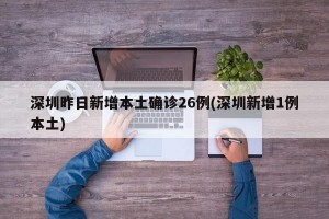深圳昨日新增本土确诊26例(深圳新增1例本土)