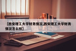【西安理工大学财务情况,西安理工大学财务情况怎么样】