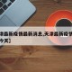 【天津最新疫情最新消息,天津最新疫情最新消息今天】