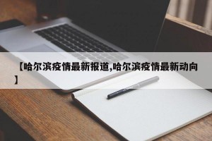 【哈尔滨疫情最新报道,哈尔滨疫情最新动向】