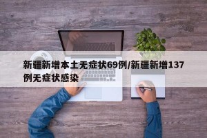 新疆新增本土无症状69例/新疆新增137例无症状感染