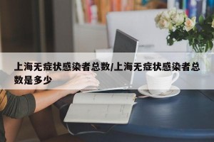 上海无症状感染者总数/上海无症状感染者总数是多少