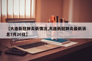 【大连新冠肺炎新情况,大连新冠肺炎最新消息7月26日】