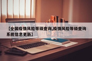 【全国疫情风险等级查询,疫情风险等级查询系统信息更新】