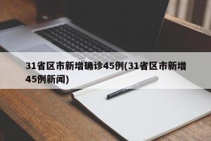 31省区市新增确诊45例(31省区市新增45例新闻)