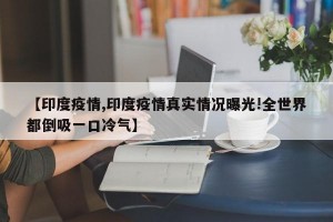【印度疫情,印度疫情真实情况曝光!全世界都倒吸一口冷气】