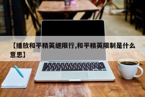 【播放和平精英继限行,和平精英限制是什么意思】