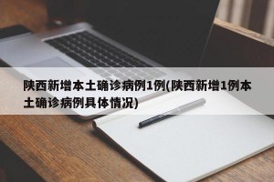 陕西新增本土确诊病例1例(陕西新增1例本土确诊病例具体情况)