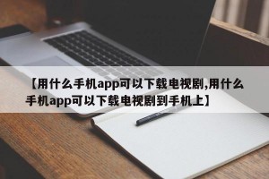 【用什么手机app可以下载电视剧,用什么手机app可以下载电视剧到手机上】