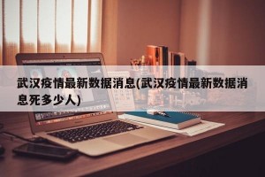 武汉疫情最新数据消息(武汉疫情最新数据消息死多少人)