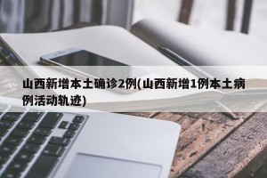 山西新增本土确诊2例(山西新增1例本土病例活动轨迹)