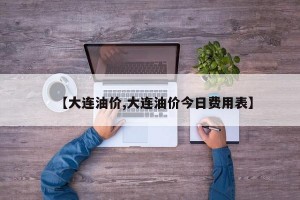 【大连油价,大连油价今日费用表】