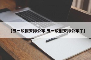 【五一放假安排公布,五一放假安排公布了】