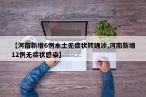 【河南新增6例本土无症状转确诊,河南新增12例无症状感染】