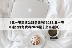 【五一节高速公路免费吗?2023,五一节高速公路免费吗2024是咹上高速算】