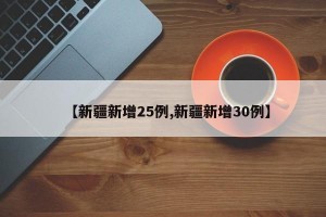 【新疆新增25例,新疆新增30例】