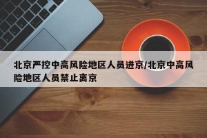 北京严控中高风险地区人员进京/北京中高风险地区人员禁止离京