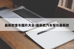 最新款客车图片大全/最新款汽车报价最新款