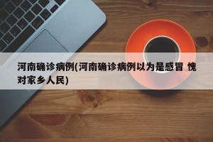 河南确诊病例(河南确诊病例以为是感冒 愧对家乡人民)