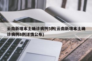云南新增本土确诊病例5例(云南新增本土确诊病例8例详情公布)